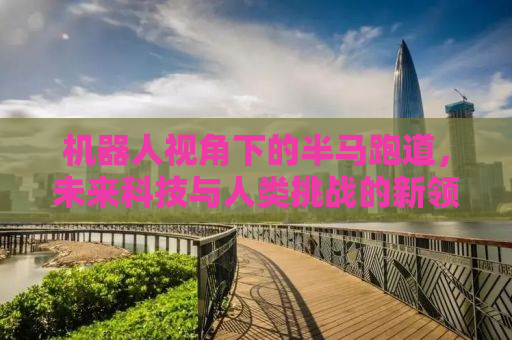 机器人视角下的半马跑道，未来科技与人类挑战的新领域