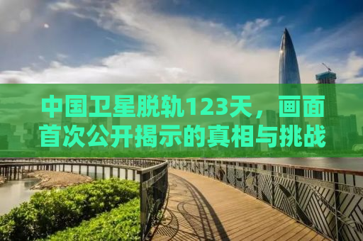 中国卫星脱轨123天，画面首次公开揭示的真相与挑战
