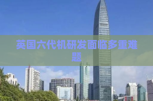英国六代机研发面临多重难题