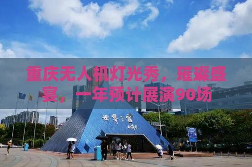 重庆无人机灯光秀，璀璨盛宴，一年预计展演90场