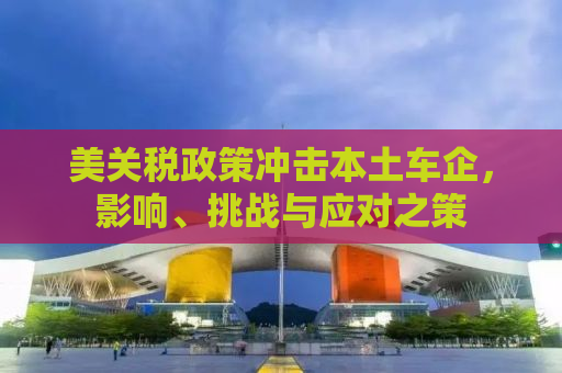 美关税政策冲击本土车企，影响、挑战与应对之策