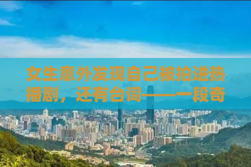 女生意外发现自己被拍进热播剧，还有台词——一段奇妙的影视之旅
