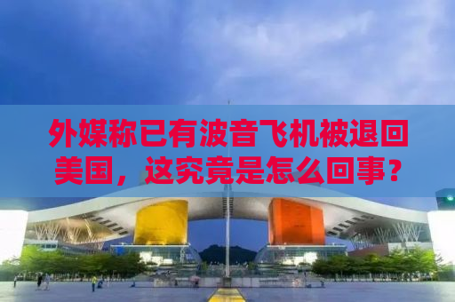 外媒称已有波音飞机被退回美国，这究竟是怎么回事？