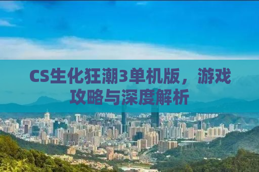 CS生化狂潮3单机版，游戏攻略与深度解析