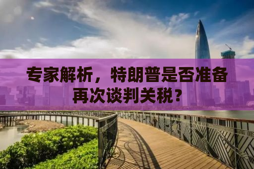 专家解析，特朗普是否准备再次谈判关税？