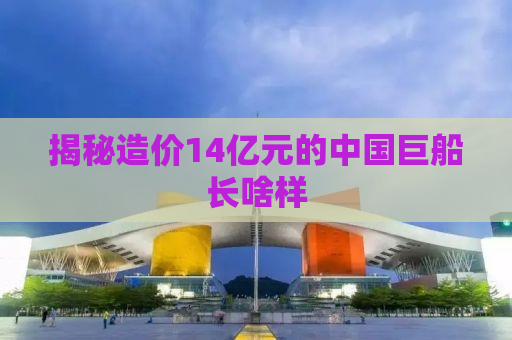揭秘造价14亿元的中国巨船长啥样