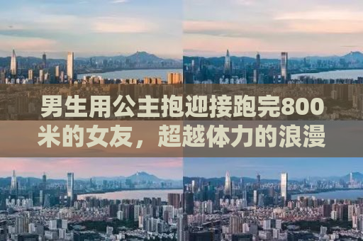 男生用公主抱迎接跑完800米的女友，超越体力的浪漫瞬间