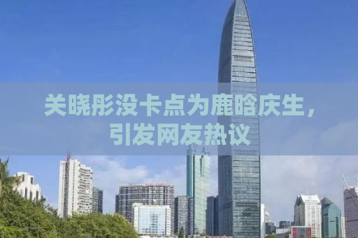关晓彤没卡点为鹿晗庆生，引发网友热议