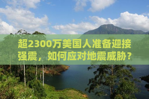 超2300万美国人准备迎接强震，如何应对地震威胁？