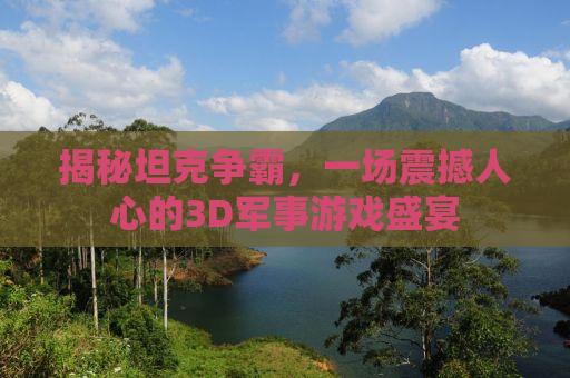 揭秘坦克争霸，一场震撼人心的3D军事游戏盛宴