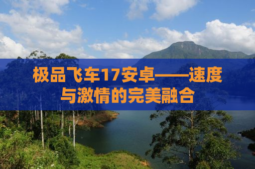 极品飞车17安卓——速度与激情的完美融合