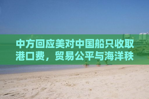 中方回应美对中国船只收取港口费，贸易公平与海洋秩序重塑
