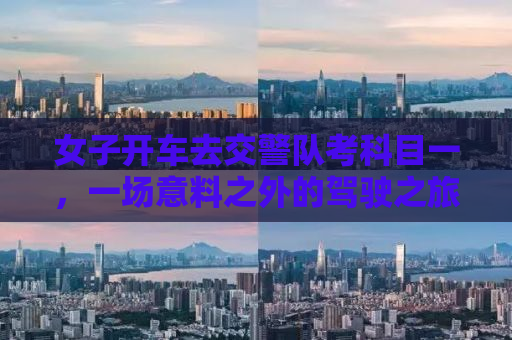 女子开车去交警队考科目一，一场意料之外的驾驶之旅