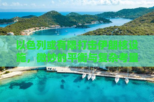 以色列或有限打击伊朗核设施，微妙的平衡与复杂考量