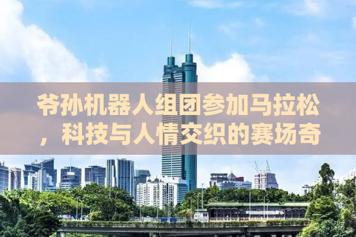 爷孙机器人组团参加马拉松，科技与人情交织的赛场奇迹