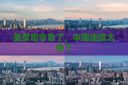 美军司令急了，中国速度太快了