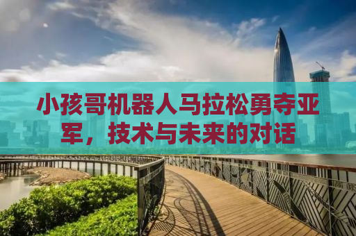 小孩哥机器人马拉松勇夺亚军，技术与未来的对话