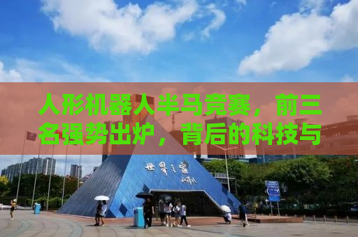人形机器人半马竞赛，前三名强势出炉，背后的科技与人类智慧融合