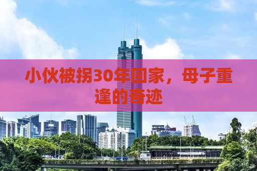 小伙被拐30年回家，母子重逢的奇迹