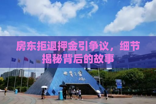 房东拒退押金引争议，细节揭秘背后的故事