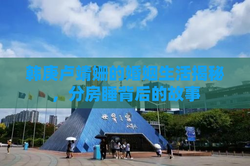 韩庚卢靖姗的婚姻生活揭秘，分房睡背后的故事