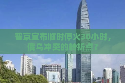 普京宣布临时停火30小时，俄乌冲突的转折点？