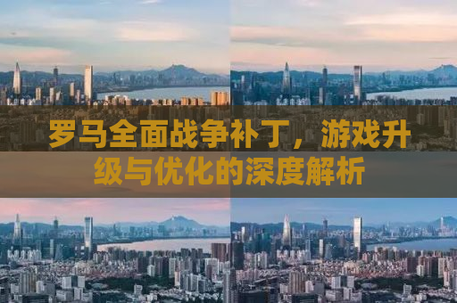 罗马全面战争补丁，游戏升级与优化的深度解析
