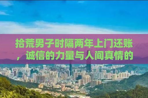 拾荒男子时隔两年上门还账，诚信的力量与人间真情的体现