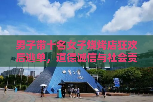 男子带十名女子烧烤店狂欢后逃单，道德诚信与社会责任何在？
