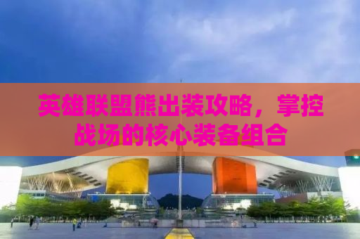 英雄联盟熊出装攻略，掌控战场的核心装备组合