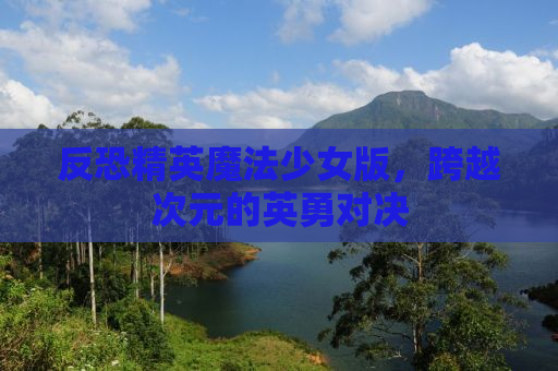反恐精英魔法少女版，跨越次元的英勇对决