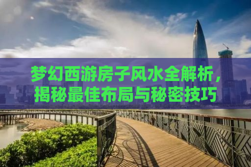 梦幻西游房子风水全解析，揭秘最佳布局与秘密技巧