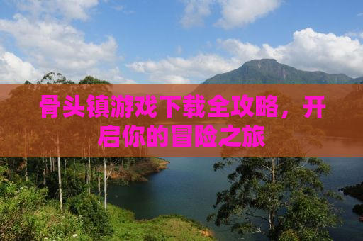 骨头镇游戏下载全攻略，开启你的冒险之旅