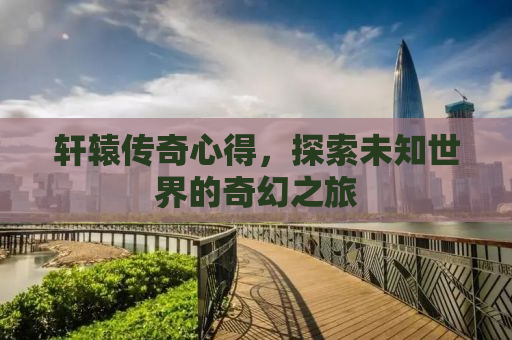 轩辕传奇心得，探索未知世界的奇幻之旅