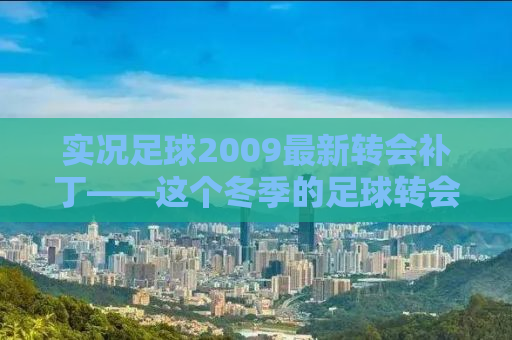 实况足球2009最新转会补丁——这个冬季的足球转会风云与游戏世界的激情碰撞