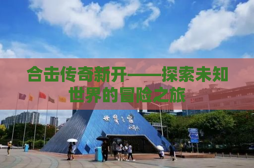 合击传奇新开——探索未知世界的冒险之旅