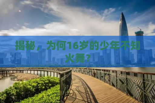 揭秘，为何16岁的少年不知火舞？