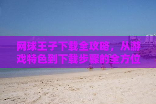 网球王子下载全攻略，从游戏特色到下载步骤的全方位解析