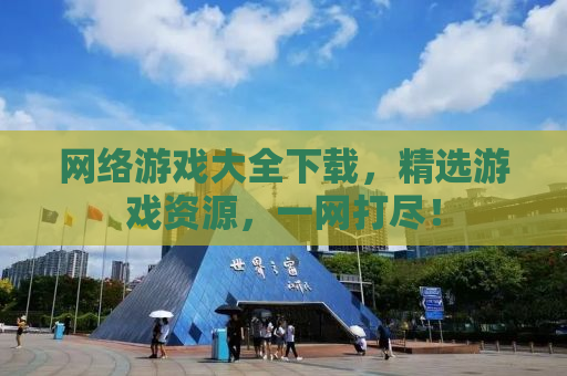 网络游戏大全下载，精选游戏资源，一网打尽！