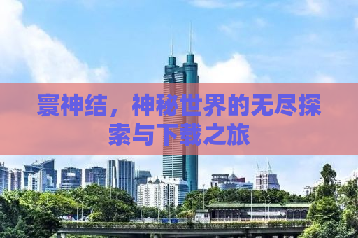 寰神结，神秘世界的无尽探索与下载之旅