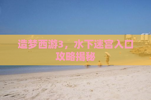 造梦西游3，水下迷宫入口攻略揭秘