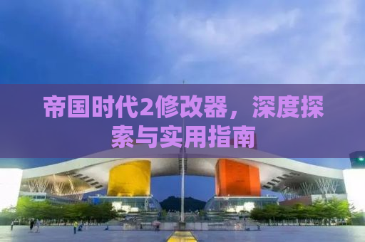 帝国时代2修改器，深度探索与实用指南