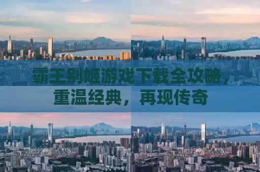 霸王别姬游戏下载全攻略，重温经典，再现传奇