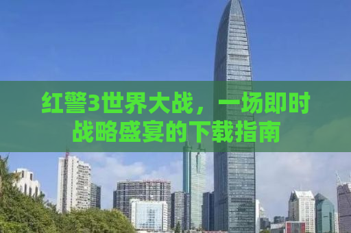 红警3世界大战，一场即时战略盛宴的下载指南