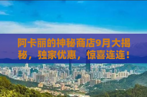 阿卡丽的神秘商店9月大揭秘，独家优惠，惊喜连连！