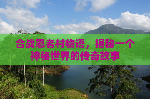 合战忍者村物语，揭秘一个神秘世界的传奇故事
