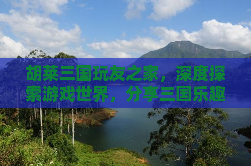 胡莱三国玩友之家，深度探索游戏世界，分享三国乐趣