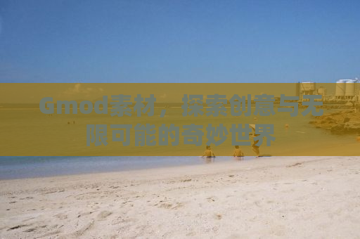 Gmod素材，探索创意与无限可能的奇妙世界