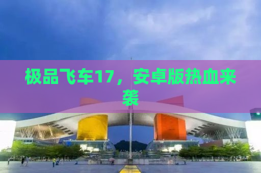 极品飞车17，安卓版热血来袭