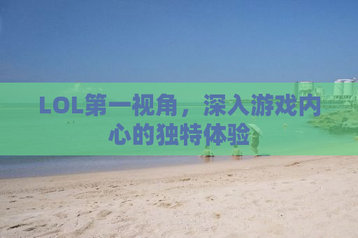 LOL第一视角，深入游戏内心的独特体验